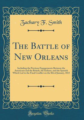 The Battle of New Orleans: Including the Previous Engagements Between the Americans and the British, the Indians, and the Spanish Which Led to the Final Conflict on the 8th of January, 1815 (Classic Reprint) - Smith, Zachary F