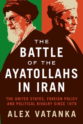 The Battle of the Ayatollahs in Iran: The United States, Foreign Policy, and Political Rivalry since 1979 - Vatanka, Alex