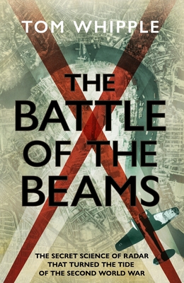 The Battle of the Beams: The secret science of radar that turned the tide of the Second World War - Whipple, Tom