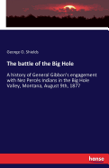 The battle of the Big Hole: A history of General Gibbon's engagement with Nez Percs Indians in the Big Hole Valley, Montana, August 9th, 1877