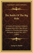 The Battle Of The Big Hole: A History Of General Gibbon's Engagement With Nez Perces Indians In The Big Hole Valley, Montana, August 9th, 1877 (1889)