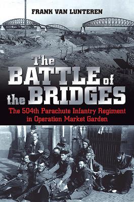 The Battle of the Bridges: The 504th Parachute Infantry Regiment in Operation Market Garden - Van Lunteren, Frank