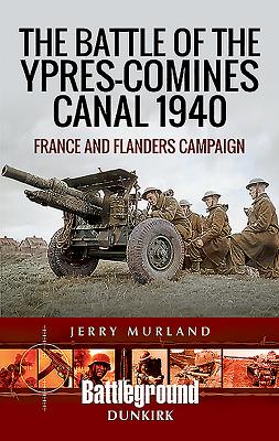 The Battle of the Ypres-Comines Canal 1940: France and Flanders Campaign - Murland, Jerry