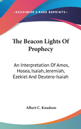 The Beacon Lights Of Prophecy: An Interpretation Of Amos, Hosea, Isaiah, Jeremiah, Ezekiel And Deutero-Isaiah