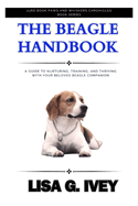 The Beagle Handbook: A Guide to Nurturing, Training, and Thriving with Your Beloved Beagle Companion