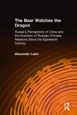 The Bear Watches the Dragon: Russia's Perceptions of China and the Evolution of Russian-Chinese Relations Since the Eighteenth Century - Lukin, Alexander