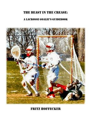 The Beast In The Crease: A Lacrosse Goalie's Guidebook - Hoffecker, Fritz