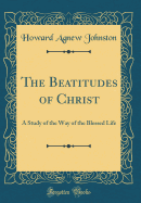 The Beatitudes of Christ: A Study of the Way of the Blessed Life (Classic Reprint)