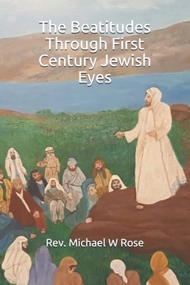 The Beatitudes Through First Century Jewish Eyes - Rose, Linda C (Editor), and Rose, Michael W