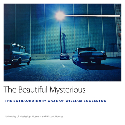 The Beautiful Mysterious: The Extraordinary Gaze of William Eggleston - University of Mississippi Museum and Historic Houses, and Abadie, Ann J (Editor)