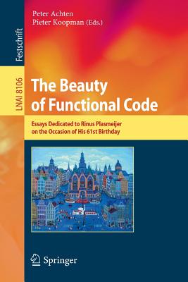 The Beauty of Functional Code: Essays Dedicated to Rinus Plasmeijer on the Occasion of His 61st Birthday - Achten, Peter (Editor), and Koopman, Pieter (Editor)