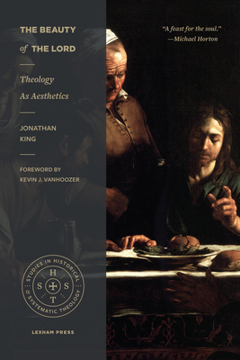 The Beauty of the Lord: Theology as Aesthetics - King, Jonathan, and Vanhoozer, Kevin J, Professor (Foreword by)