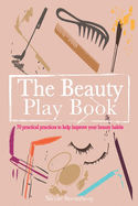 The Beauty Play Book: 70 practical practices to help improve your beauty habits