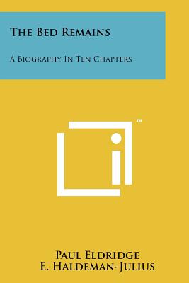 The Bed Remains: A Biography in Ten Chapters - Eldridge, Paul, and Haldeman-Julius, E (Editor)