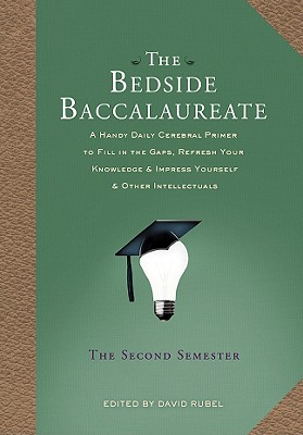 The Bedside Baccalaureate: The Second Semester: A Handy Daily Cerebral Primer to Fill in the Gaps, Refresh Your Knowledge & Impress Yourself & Other Intellectuals - Rubel, David