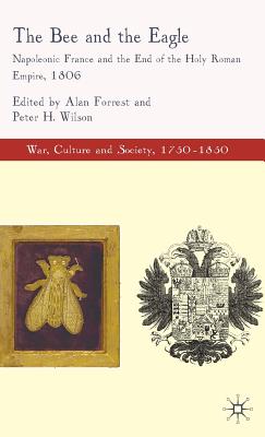 The Bee and the Eagle: Napoleonic France and the End of the Holy Roman Empire, 1806 - Forrest, Alan, and Wilson, Peter H, PhD