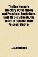 The Bee-Keeper's Directory; Or, the Theory and Practice of Bee Culture, in All Its Departments, the Result of Eighteen Years Personal Study of Their Habits and Instincts