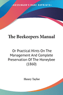 The Beekeepers Manual: Or Practical Hints On The Management And Complete Preservation Of The Honeybee (1860)