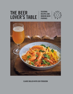 The Beer Lover's Table: Seasonal Recipes and Modern Beer Pairings - Bullen, Claire, and Ferguson, Jen