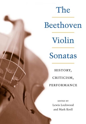 The Beethoven Violin Sonatas: History, Criticism, Performance - Lockwood, Lewis (Editor), and Kroll, Mark (Editor)