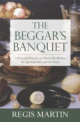 The Beggar's Banquet: A Personal Retreat on Christ, His Mother, the Spiritual Life, and the Saints - Martin, Regis