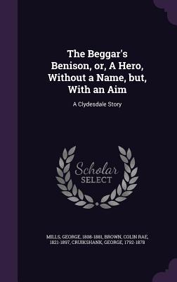 The Beggar's Benison, or, A Hero, Without a Name, but, With an Aim: A Clydesdale Story - Mills, George, and Brown, Colin Rae, and Cruikshank, George