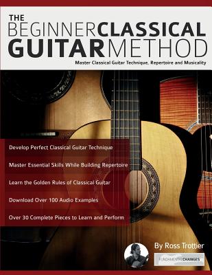 The Beginner Classical Guitar Method: Master classical guitar technique, repertoire and musicality - Trottier, Ross, and Alexander, Joseph