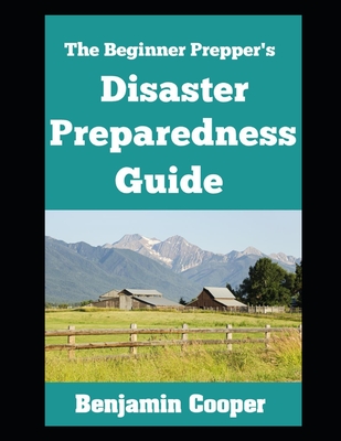 The Beginner Prepper's Disaster Preparedness Guide: How To Stockpile Supplies, Establish Communication, Generate Your Own Power, and Bug Out of Dodge When Disaster Strikes - Cooper, Benjamin