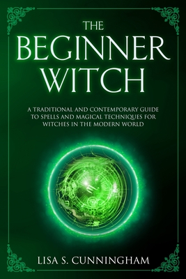 The Beginner Witch: A Traditional and Contemporary Guide to Spells and Magical Techniques for Witches in the Modern World - Cunningham, Lisa