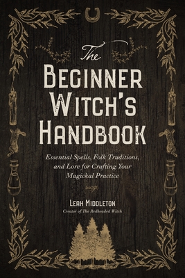 The Beginner Witch's Handbook: Essential Spells, Folk Traditions, and Lore for Crafting Your Magickal Practice - Middleton, Leah