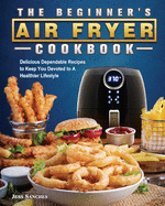 The Beginner's Air Fryer Cookbook: Delicious Dependable Recipes to Keep You Devoted to A Healthier Lifestyle