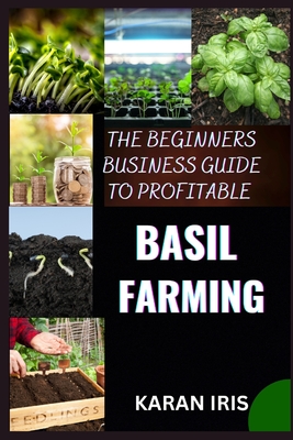 The Beginners Business Guide to Profitable Basil Farming: Mastering Cultivation, Harvesting, and Marketing for Sustainable Success - Iris, Karan