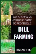 The Beginners Business Guide to Profitable Dill Farming: Unlocking the Secrets to Successful Cultivation and Market Strategies for New Growers