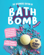 The Beginners Edition of Bath Bomb Recipes: Enjoy the Luxurious Bath Bomb Experience with These Simple Recipes