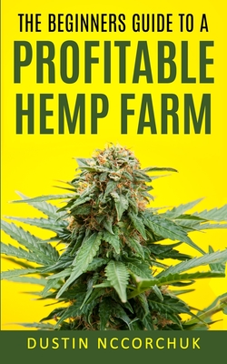 The Beginners Guide to a Profitable Hemp Farm: 9 Things You Need to Know Before Starting a Hemp Farm - Nccorchuk, Dustin