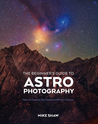 The Beginner's Guide to Astrophotography: How to Capture the Cosmos with Any Camera - Shaw, Mike