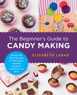 The Beginner's Guide to Candy Making: Simple and Sweet Recipes for Chocolates, Caramels, Lollypops, Gummies, and More