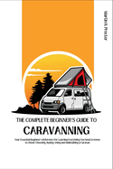 The Beginners Guide to Caravanning: Your Essential Beginner's Reference for Learning Everything You Need to Know to About Choosing, Buying, Using and Maintaining a Caravan