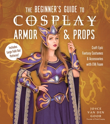 The Beginner's Guide to Cosplay Armor & Props: Craft Epic Fantasy Costumes and Accessories with Eva Foam - Goor, Joyce Van Den