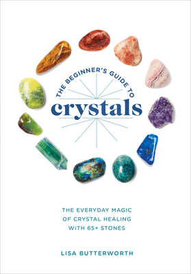 The Beginner's Guide to Crystals: The Everyday Magic of Crystal Healing, with 65+ Stones - Butterworth, Lisa