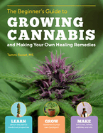 The Beginner's Guide to Growing Cannabis and Making Your Own Healing Remedies: Learn about the Plant's Medicinal Properties; Grow Outdoors in Your Own Backyard; And Make Tinctures, Salves, Edibles, and Oils