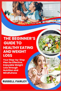 The Beginner's Guide to Healthy Eating and Weight Loss: Your Step-by-Step Plan for Effective, Enjoyable Weight Loss through Nutrition and Mindfulness