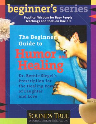 The Beginner's Guide to Humor and Healing: A Physician's Prescription for the Healing Power of Laughter and Love - Siegel, Bernie