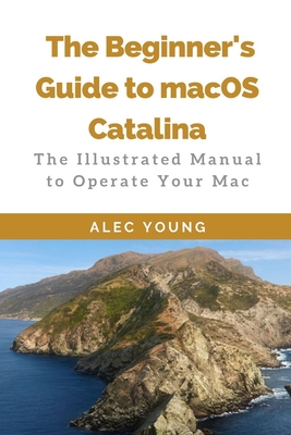 The Beginner's Guide to MacOS Catalina: The Illustrated Manual to Operate Your Mac - Young, Alec