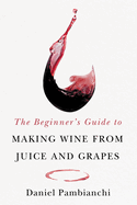 The Beginner's Guide to Making Wine from Grapes and Juice