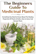 The Beginners Guide to Medicinal Plants: Everything You Need to Know about the Healing Properties of Plants & Herbs, How to Grow and Harvest Them