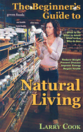 The Beginner's Guide to Natural Living: How to Cultivate a More Natural Lifestyle to Lose Weight, Prevent Degenerative Disease, Improve Your Energy and Attain Vibrant Health