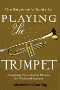 The Beginner's Guide to Playing the Trumpet: Unleashing Your Musical Passion for Profound Success