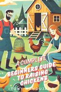 The Beginner's Guide to Raising Chickens: for Chicken Health, Coops, Daily Routines, Brooding, Molting, Raising Chicks, Common Issues and more (with Chicken Coop Blueprints for 5, 10, 25 Chickens)