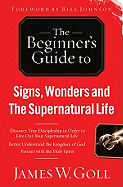 The Beginner's Guide to Signs, Wonders and the Supernatural Life